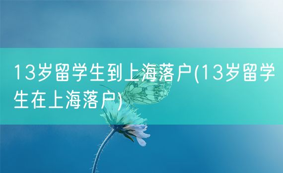 13岁留学生到上海落户(13岁留学生在上海落户)