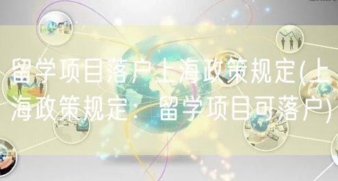 留学项目落户上海政策规定(上海政策规定：留学项目可落户)