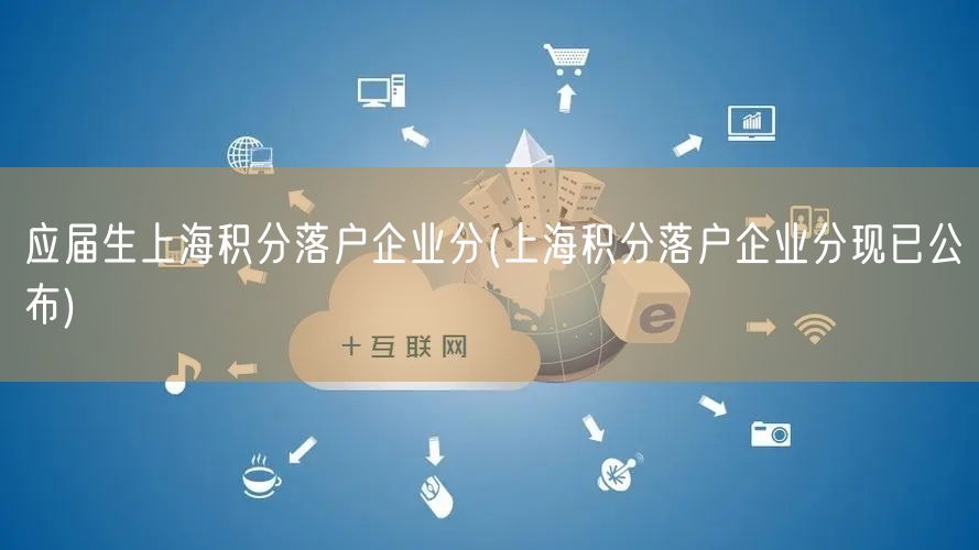 应届生上海积分落户企业分(上海积分落户企业分现已公布)