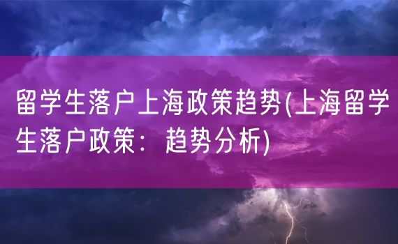 留学生落户上海政策趋势(上海留学生落户政策：趋势分析)