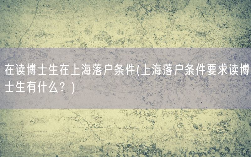 在读博士生在上海落户条件(上海落户条件要求读博士生有什么？)