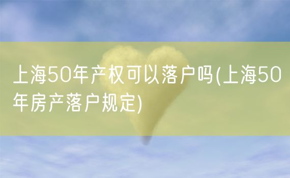 上海50年产权可以落户吗(上海50年房产落户规定)