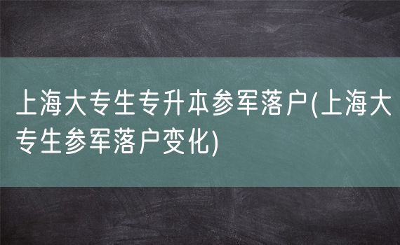 上海大专生专升本参军落户(上海大专生参军落户变化)