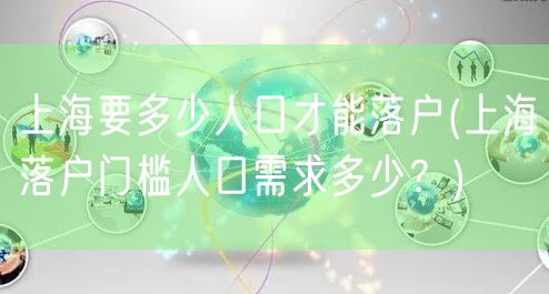 上海要多少人口才能落户(上海落户门槛人口需求多少？)