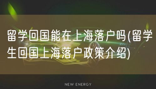 留学回国能在上海落户吗(留学生回国上海落户政策介绍)