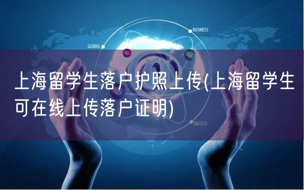 上海留学生落户护照上传(上海留学生可在线上传落户证明)