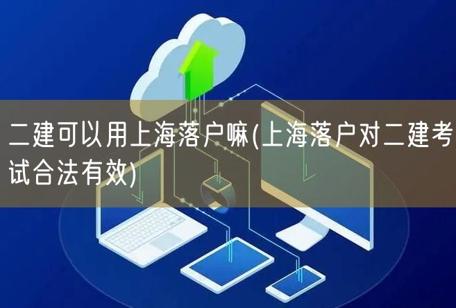 二建可以用上海落户嘛(上海落户对二建考试合法有效)