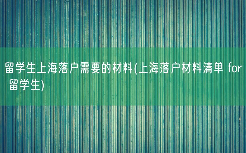 留学生上海落户需要的材料(上海落户材料清单 for 留学生)