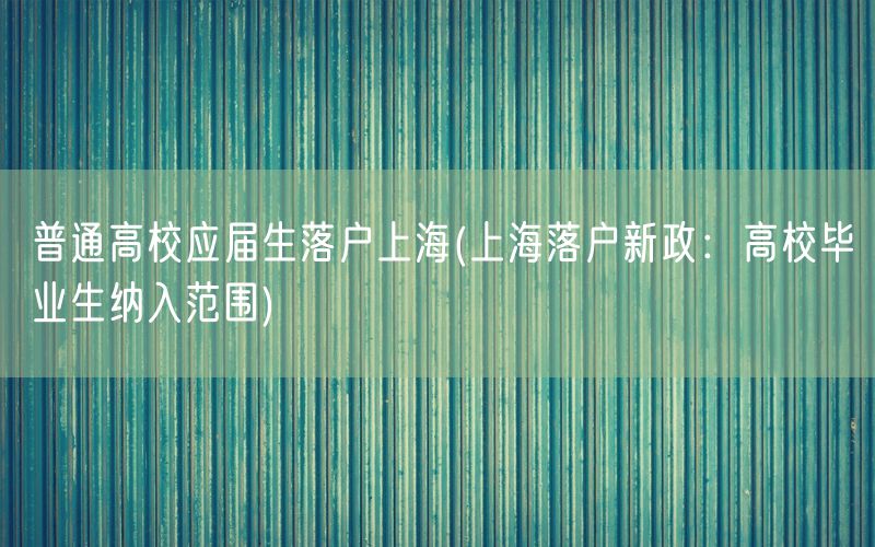 普通高校应届生落户上海(上海落户新政：高校毕业生纳入范围)