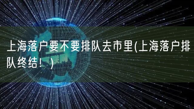 上海落户要不要排队去市里(上海落户排队终结！)