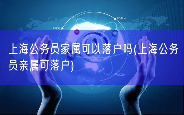 上海公务员家属可以落户吗(上海公务员亲属可落户)