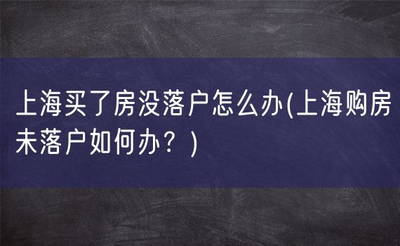 上海买了房没落户怎么办(上海购房未落户如何办？)