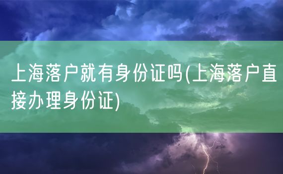 上海落户就有身份证吗(上海落户直接办理身份证)