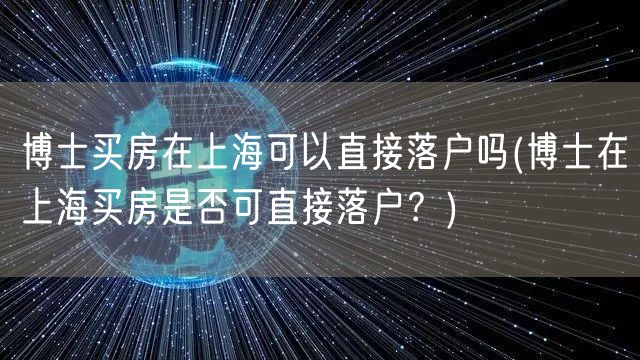 博士买房在上海可以直接落户吗(博士在上海买房是否可直接落户？)