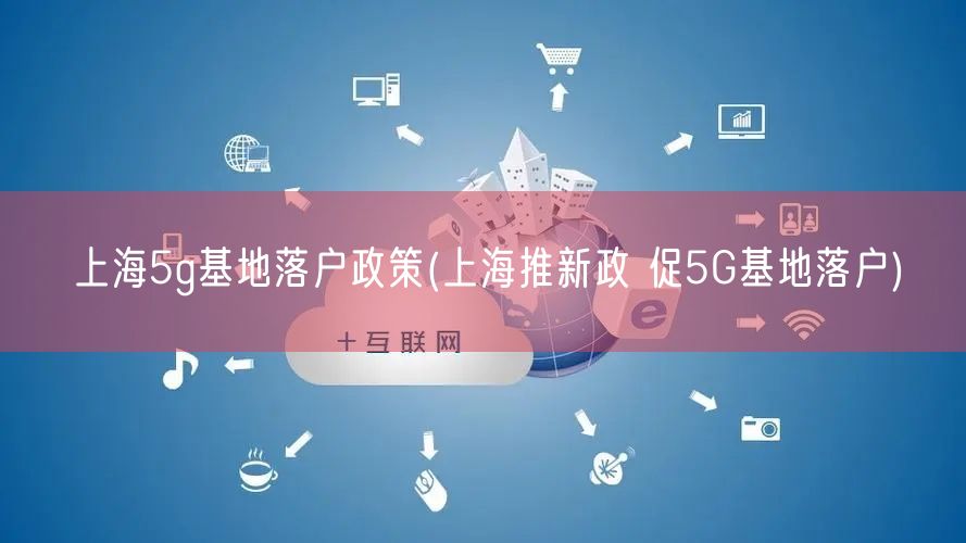 上海5g基地落户政策(上海推新政 促5G基地落户)