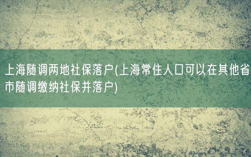 上海随调两地社保落户(上海常住人口可以在其他省市随调缴纳社保并落户)