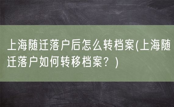 上海随迁落户后怎么转档案(上海随迁落户如何转移档案？)