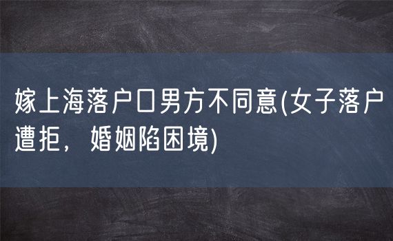 嫁上海落户口男方不同意(女子落户遭拒，婚姻陷困境)