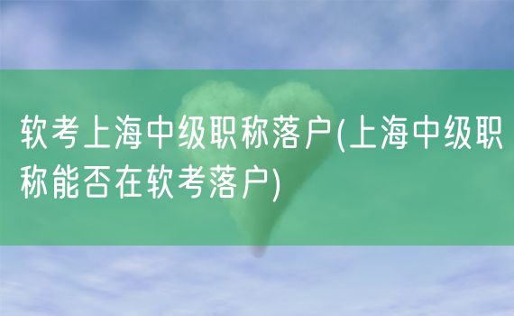 软考上海中级职称落户(上海中级职称能否在软考落户)