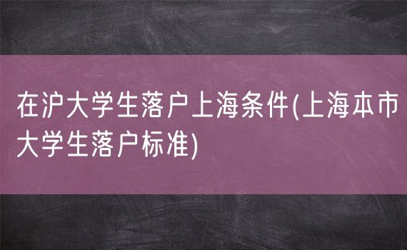 在沪大学生落户上海条件(上海本市大学生落户标准)