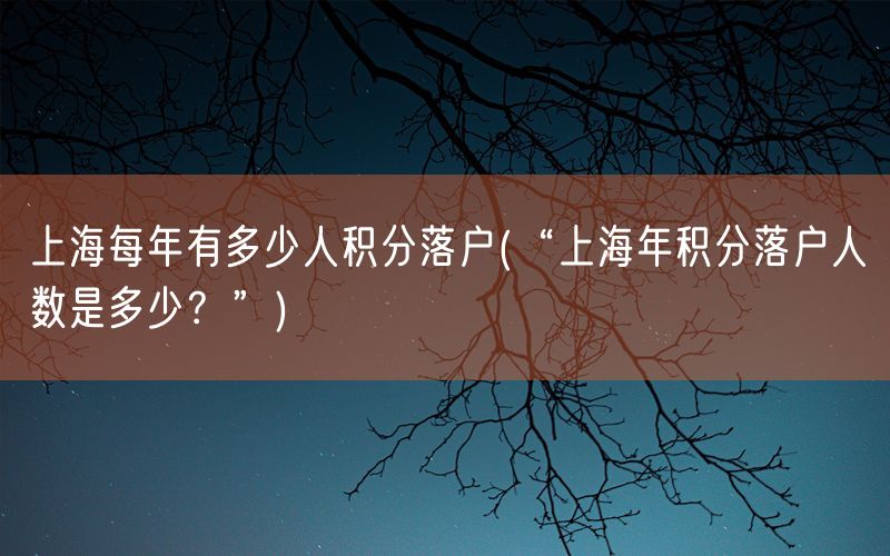 上海每年有多少人积分落户(“上海年积分落户人数是多少？”)