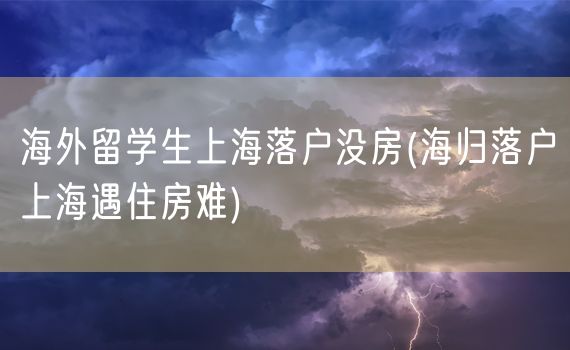 海外留学生上海落户没房(海归落户上海遇住房难)