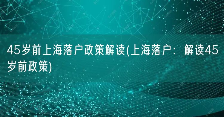 45岁前上海落户政策解读(上海落户：解读45岁前政策)