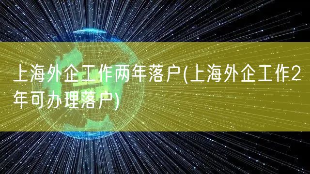 上海外企工作两年落户(上海外企工作2年可办理落户)