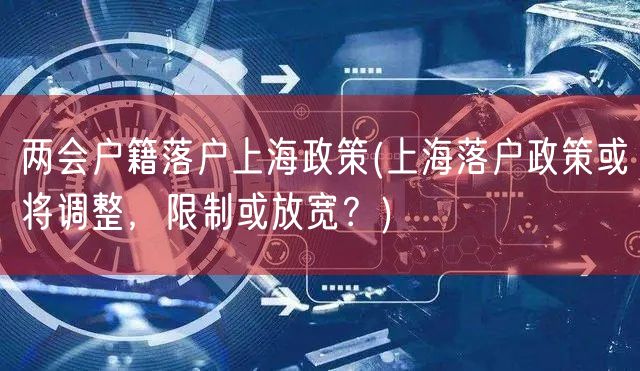 两会户籍落户上海政策(上海落户政策或将调整，限制或放宽？)