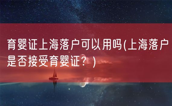 育婴证上海落户可以用吗(上海落户是否接受育婴证？)