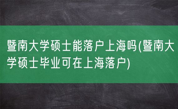 暨南大学硕士能落户上海吗(暨南大学硕士毕业可在上海落户)