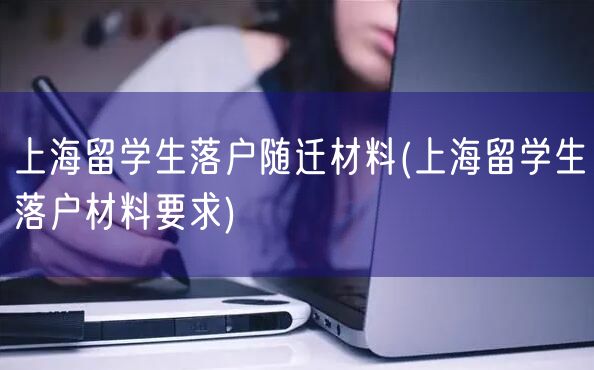 上海留学生落户随迁材料(上海留学生落户材料要求)