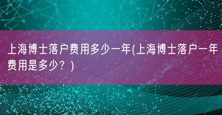 上海博士落户费用多少一年(上海博士落户一年费用是多少？)