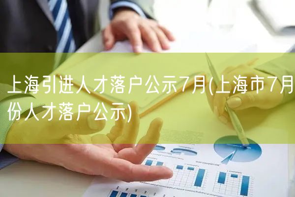 上海引进人才落户公示7月(上海市7月份人才落户公示)