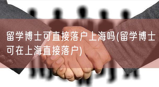 留学博士可直接落户上海吗(留学博士可在上海直接落户)