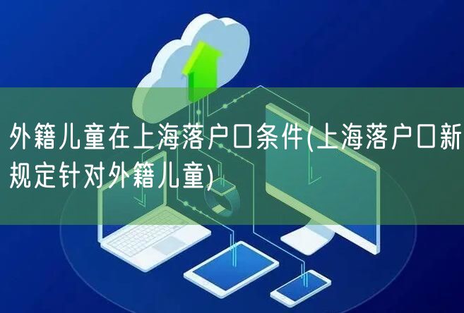 外籍儿童在上海落户口条件(上海落户口新规定针对外籍儿童)