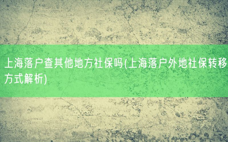 上海落户查其他地方社保吗(上海落户外地社保转移方式解析)