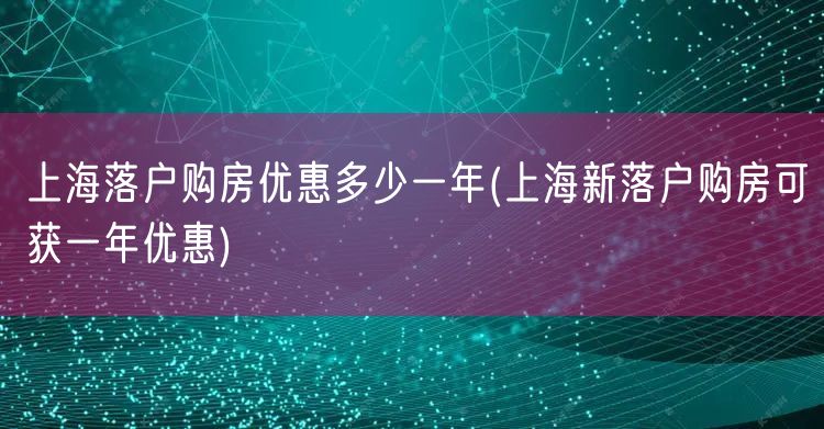 上海落户购房优惠多少一年(上海新落户购房可获一年优惠)