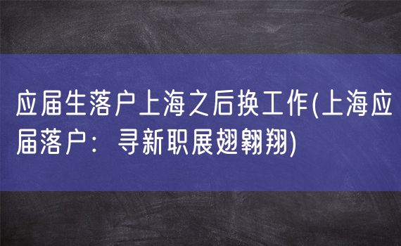 应届生落户上海之后换工作(上海应届落户：寻新职展翅翱翔)