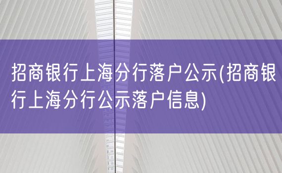 招商银行上海分行落户公示(招商银行上海分行公示落户信息)