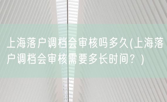 上海落户调档会审核吗多久(上海落户调档会审核需要多长时间？)