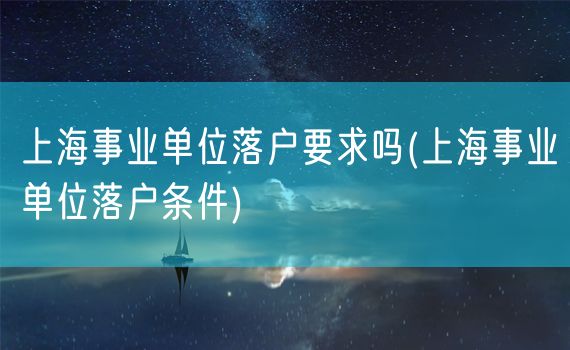 上海事业单位落户要求吗(上海事业单位落户条件)