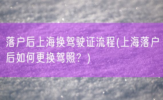 落户后上海换驾驶证流程(上海落户后如何更换驾照？)