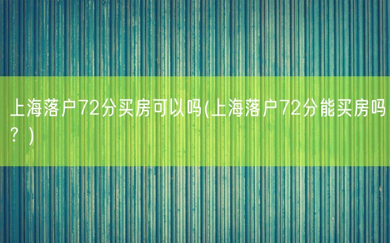 上海落户72分买房可以吗(上海落户72分能买房吗？)