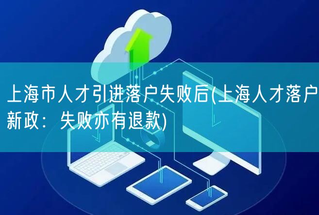 上海市人才引进落户失败后(上海人才落户新政：失败亦有退款)