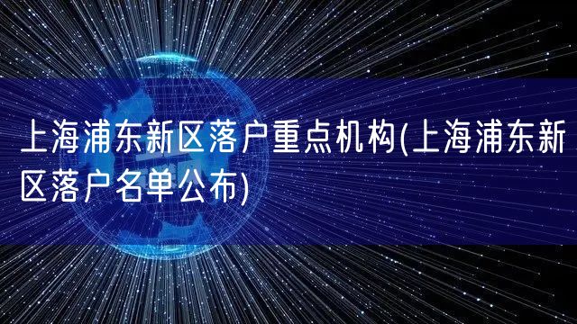 上海浦东新区落户重点机构(上海浦东新区落户名单公布)