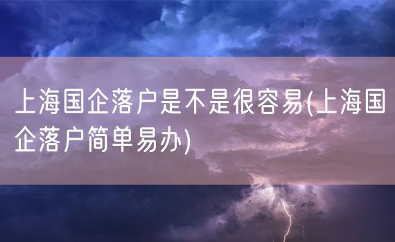 上海国企落户是不是很容易(上海国企落户简单易办)