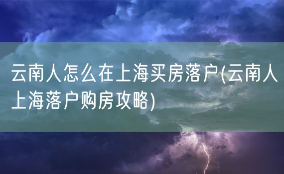 云南人怎么在上海买房落户(云南人上海落户购房攻略)