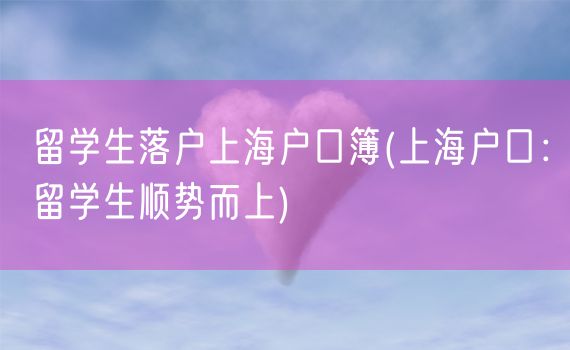 留学生落户上海户口簿(上海户口：留学生顺势而上)