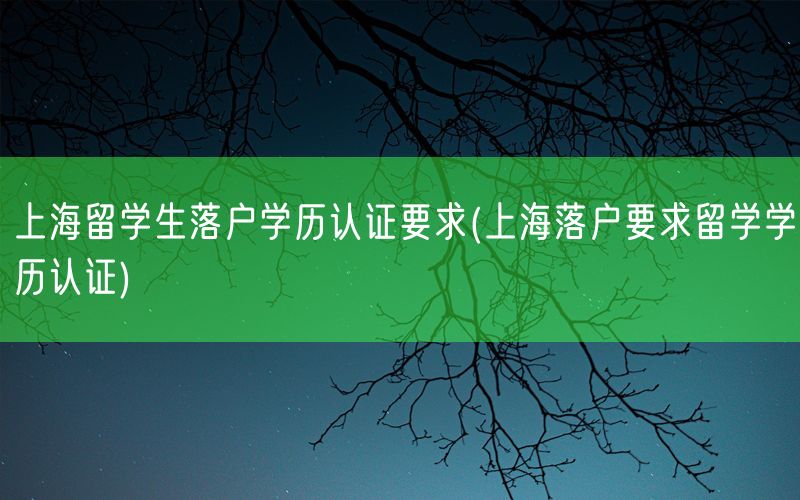 上海留学生落户学历认证要求(上海落户要求留学学历认证)